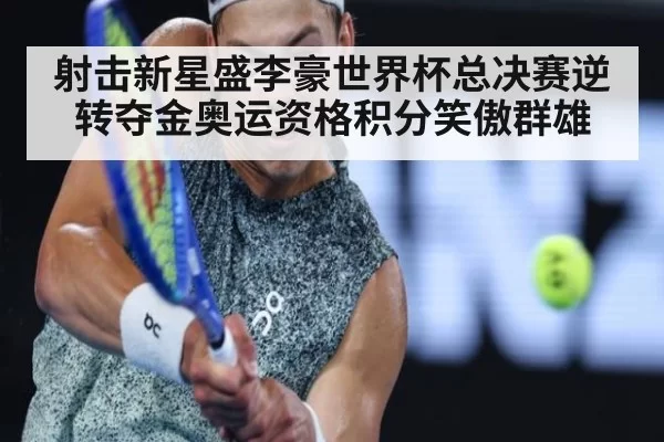 射击新星盛李豪世界杯总决赛逆转夺金奥运资格积分笑傲群雄
