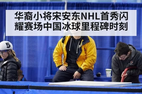 华裔小将宋安东NHL首秀闪耀赛场中国冰球里程碑时刻