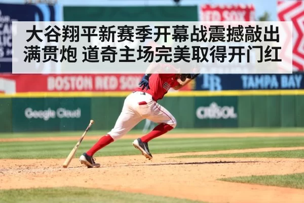 大谷翔平新赛季开幕战震撼敲出满贯炮 道奇主场完美取得开门红