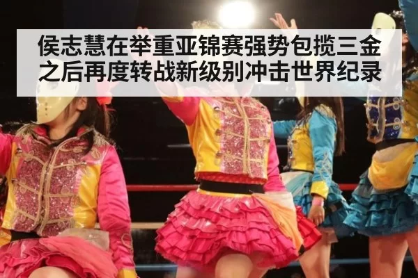 侯志慧在举重亚锦赛强势包揽三金之后再度转战新级别冲击世界纪录