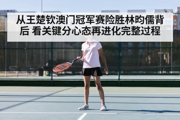 从王楚钦澳门冠军赛险胜林昀儒背后 看关键分心态再进化完整过程
