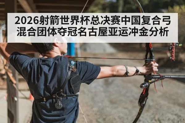 2026射箭世界杯总决赛中国复合弓混合团体夺冠名古屋亚运冲金分析