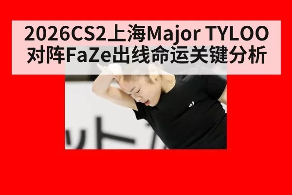 2026CS2上海Major TYLOO对阵FaZe出线命运关键分析