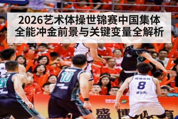 2026艺术体操世锦赛中国集体全能冲金前景与关键变量全解析